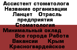 Ассистент стоматолога › Название организации ­ Ланцет › Отрасль предприятия ­ Стоматология › Минимальный оклад ­ 45 000 - Все города Работа » Вакансии   . Крым,Красногвардейское